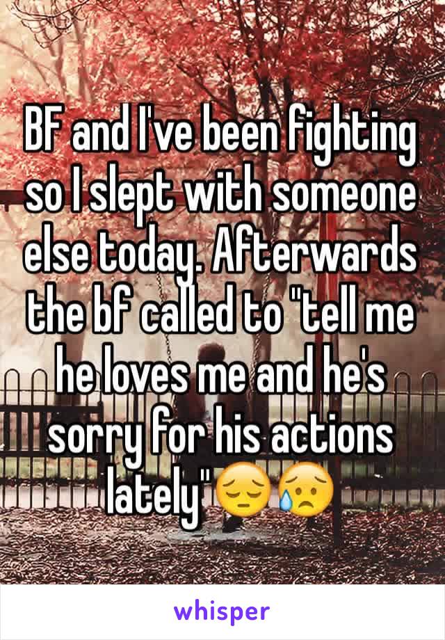 BF and I've been fighting so I slept with someone else today. Afterwards the bf called to "tell me he loves me and he's sorry for his actions lately"😔😥