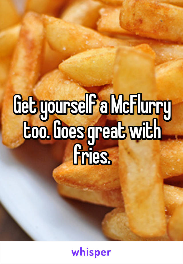 Get yourself a McFlurry too. Goes great with fries.