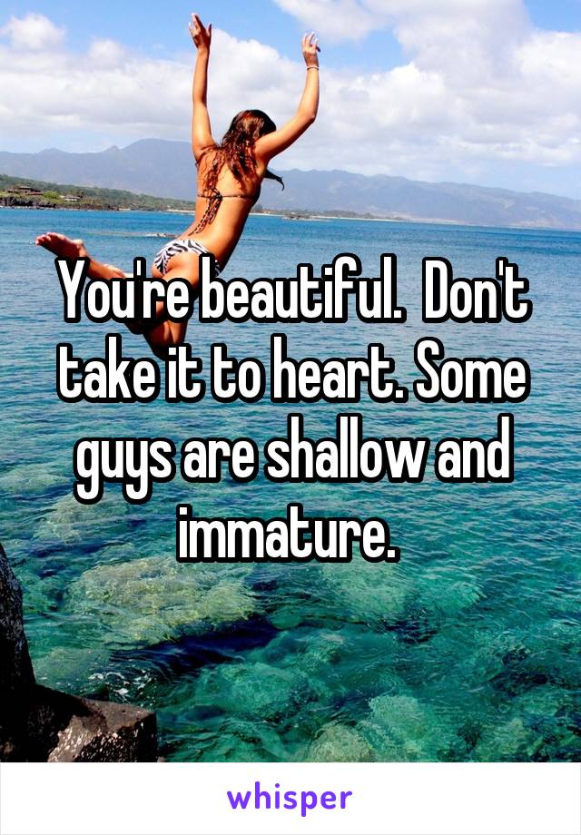 You're beautiful.  Don't take it to heart. Some guys are shallow and immature. 