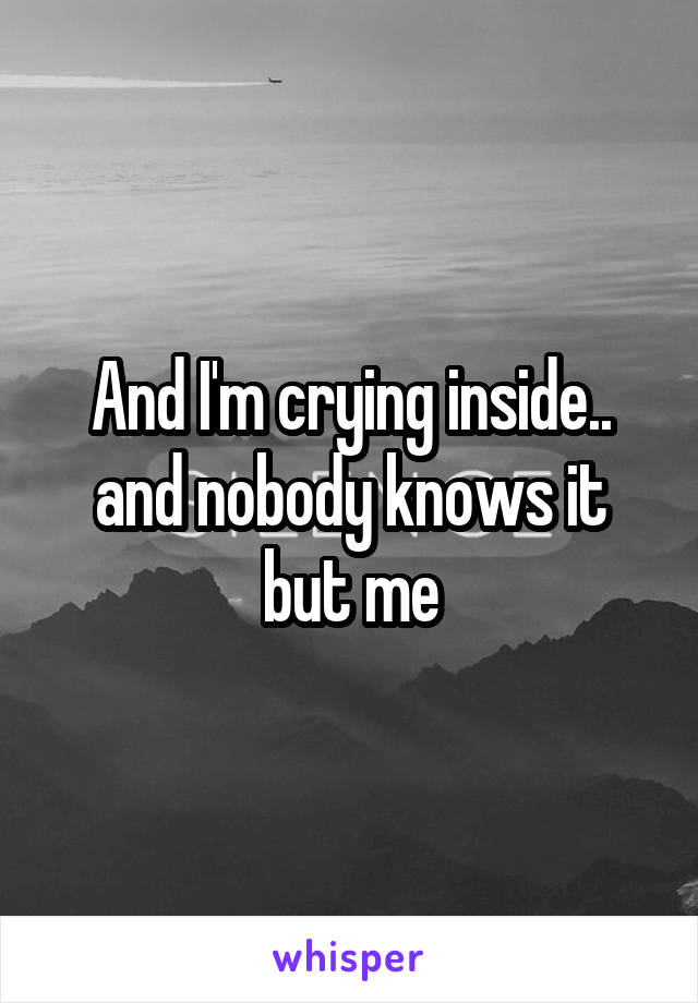 And I'm crying inside.. and nobody knows it but me
