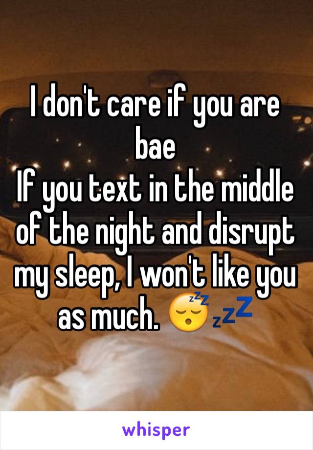 I don't care if you are bae
If you text in the middle of the night and disrupt my sleep, I won't like you as much. 😴💤
