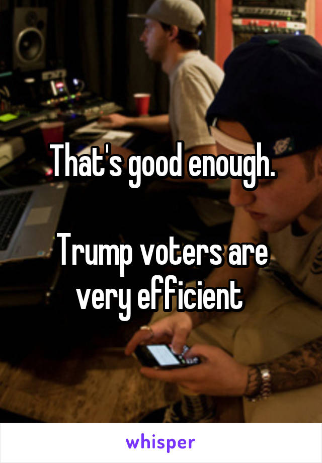That's good enough.

Trump voters are very efficient 