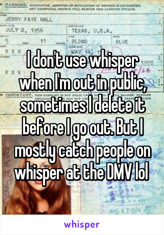 I don't use whisper when I'm out in public, sometimes I delete it before I go out. But I mostly catch people on whisper at the DMV lol 