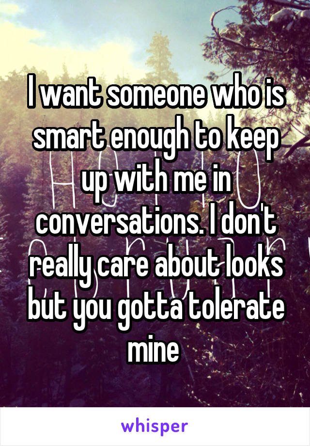 I want someone who is smart enough to keep up with me in conversations. I don't really care about looks but you gotta tolerate mine 