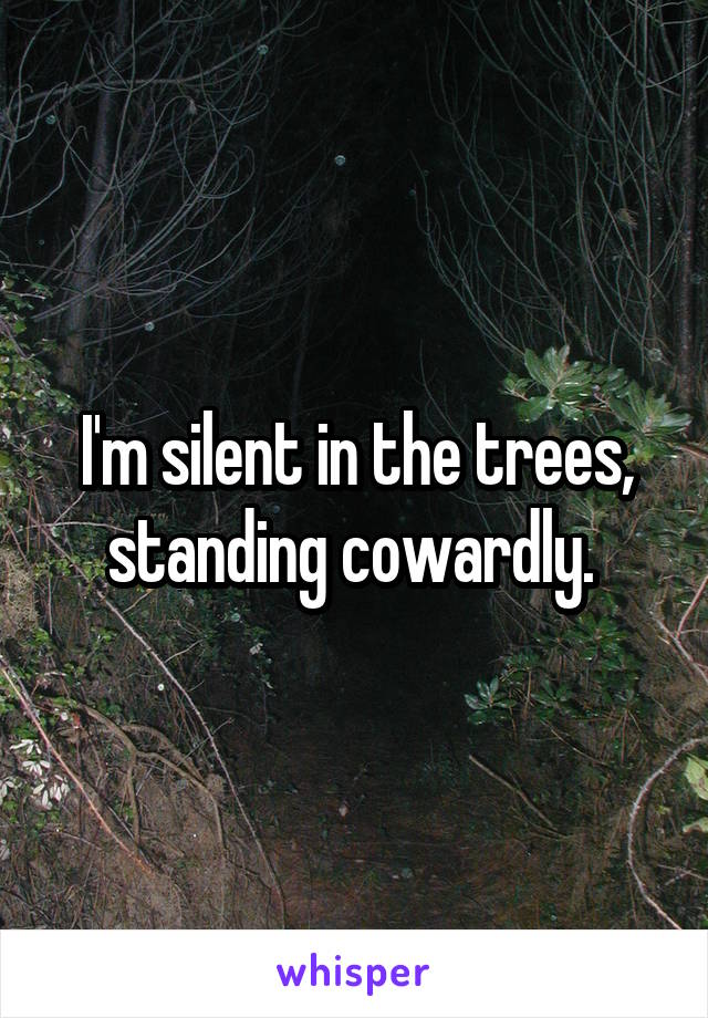 I'm silent in the trees, standing cowardly. 