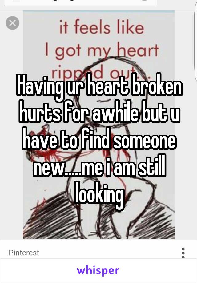 Having ur heart broken hurts for awhile but u have to find someone new.....me i am still looking