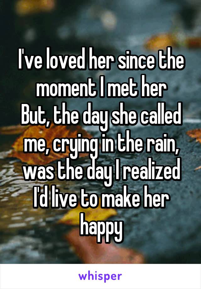 I've loved her since the moment I met her
But, the day she called me, crying in the rain, was the day I realized I'd live to make her happy