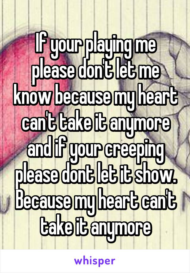 If your playing me please don't let me know because my heart can't take it anymore and if your creeping please dont let it show. Because my heart can't take it anymore