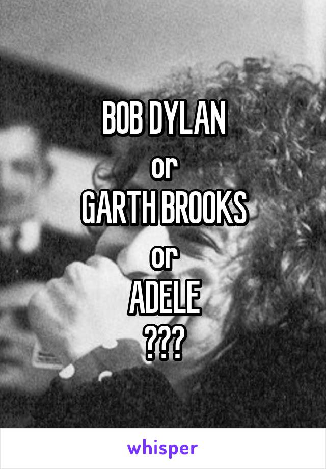 BOB DYLAN
or
GARTH BROOKS
or
ADELE
???