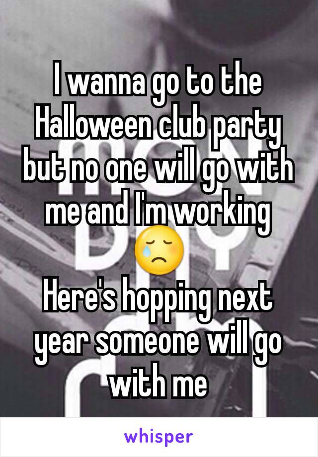 I wanna go to the Halloween club party but no one will go with me and I'm working 😢
Here's hopping next year someone will go with me
