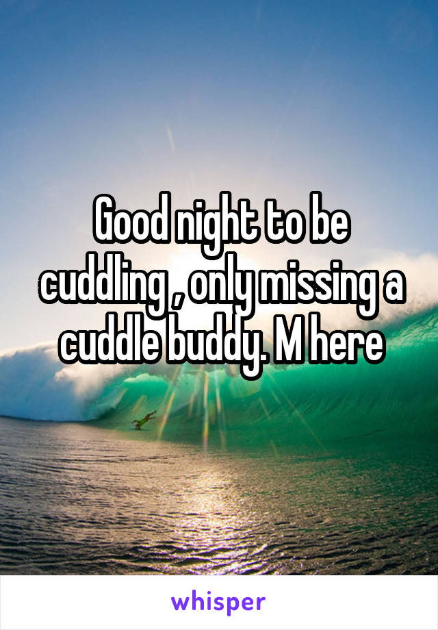 Good night to be cuddling , only missing a cuddle buddy. M here
