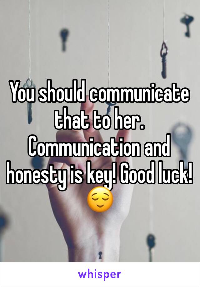 You should communicate that to her. Communication and honesty is key! Good luck! 😌