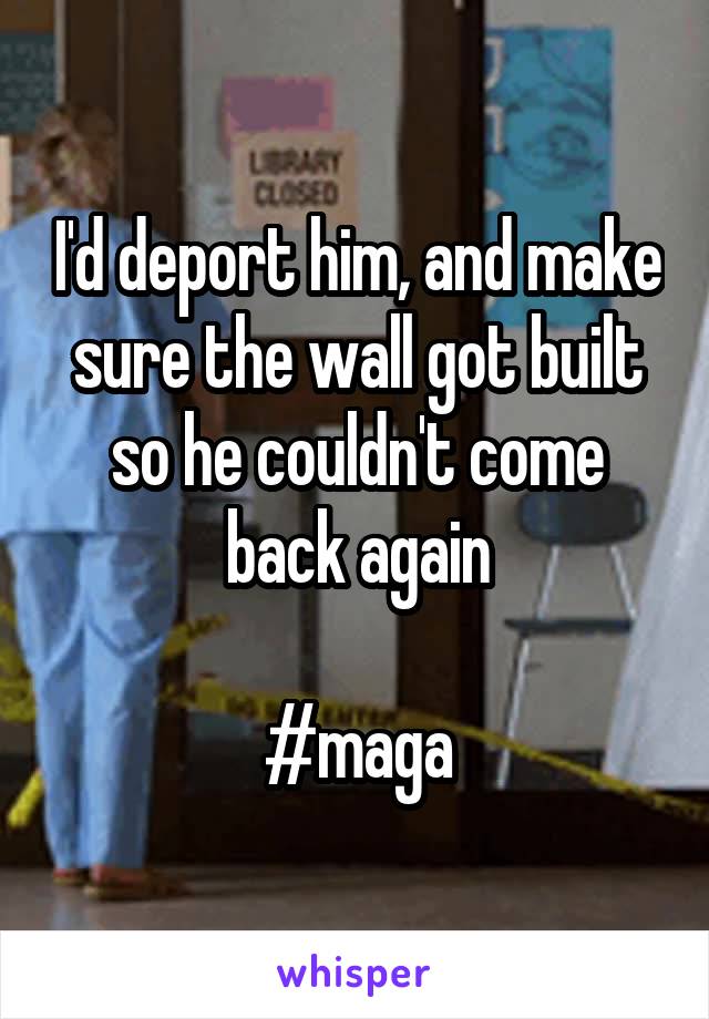 I'd deport him, and make sure the wall got built so he couldn't come back again

#maga