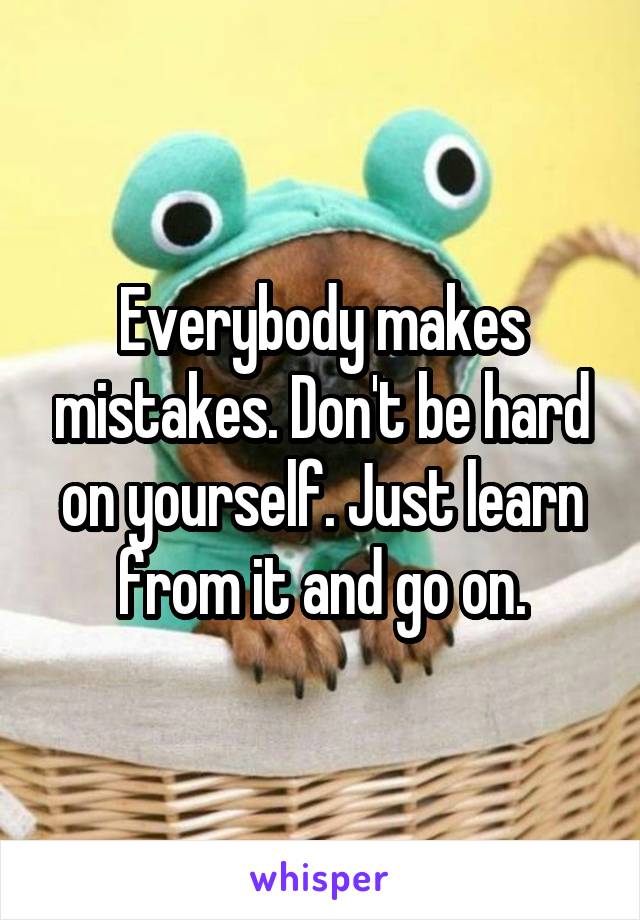 Everybody makes mistakes. Don't be hard on yourself. Just learn from it and go on.
