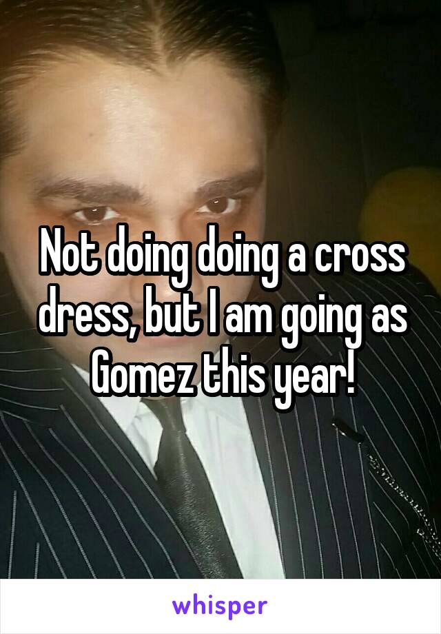 Not doing doing a cross dress, but I am going as Gomez this year!