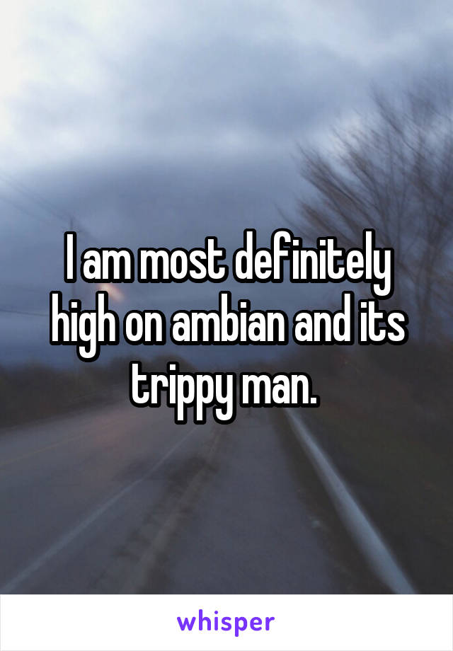 I am most definitely high on ambian and its trippy man. 