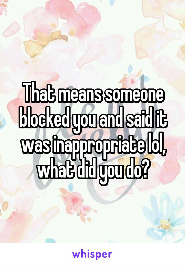 That means someone blocked you and said it was inappropriate lol, what did you do?