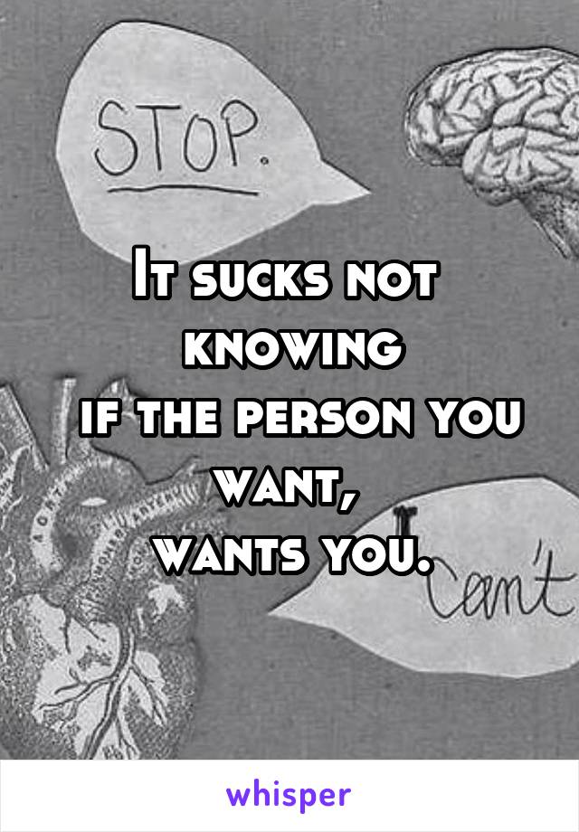 It sucks not 
knowing
 if the person you want, 
wants you.