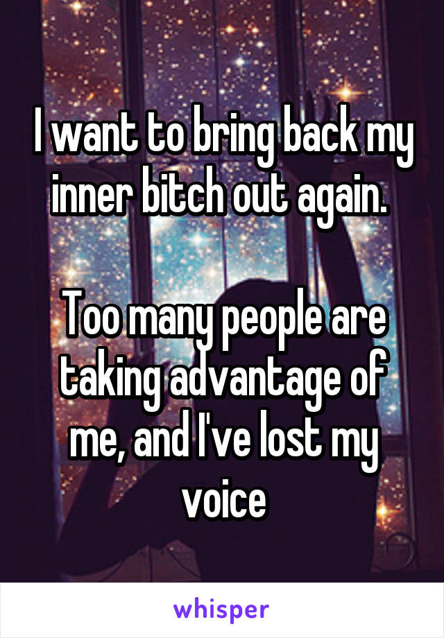 I want to bring back my inner bitch out again. 

Too many people are taking advantage of me, and I've lost my voice
