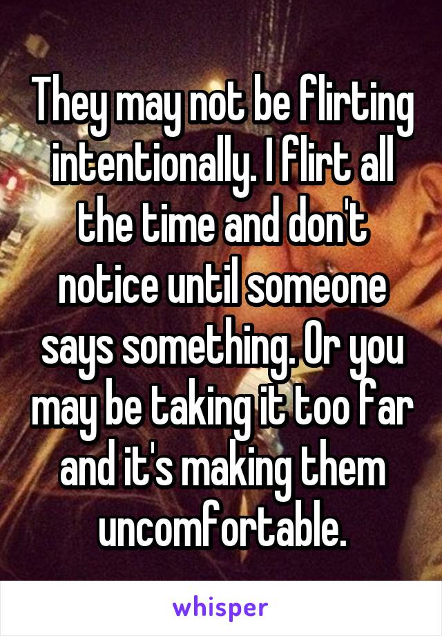 They may not be flirting intentionally. I flirt all the time and don't notice until someone says something. Or you may be taking it too far and it's making them uncomfortable.
