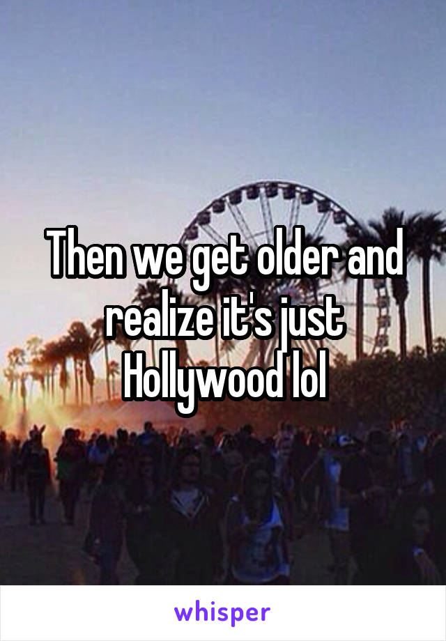 Then we get older and realize it's just Hollywood lol