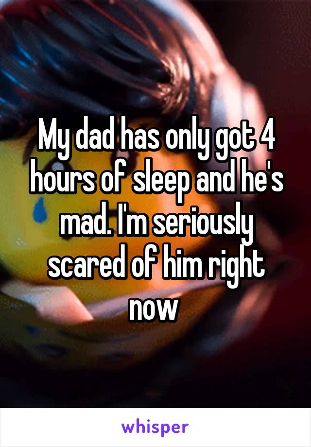 My dad has only got 4 hours of sleep and he's mad. I'm seriously scared of him right now 