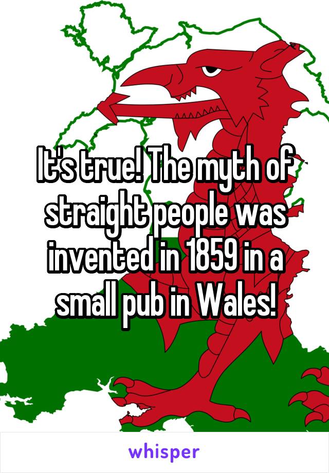 It's true! The myth of straight people was invented in 1859 in a small pub in Wales!