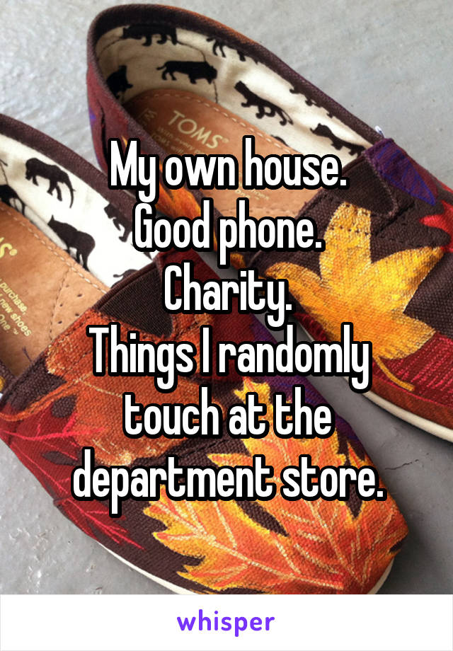 My own house.
Good phone.
Charity.
Things I randomly touch at the department store.