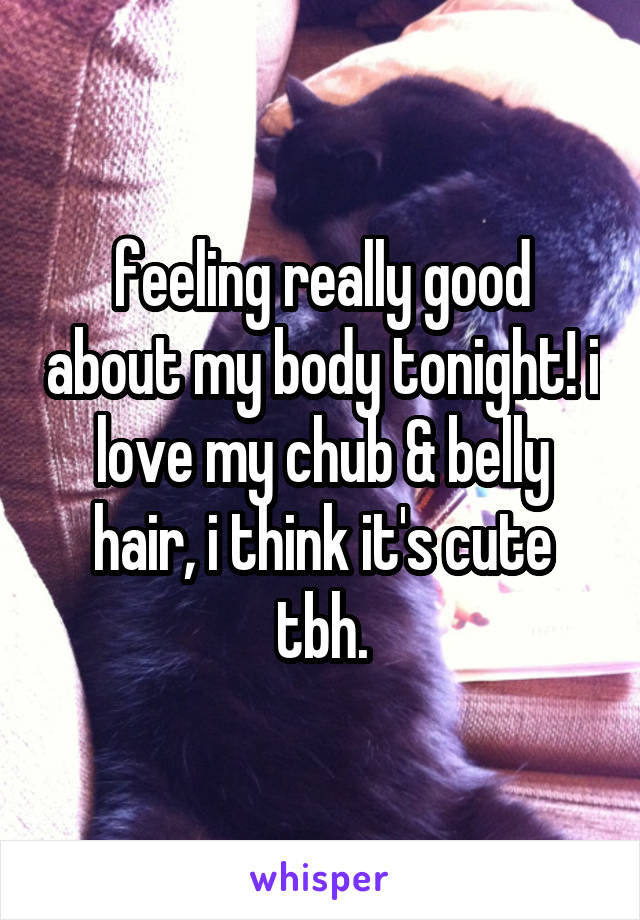 feeling really good about my body tonight! i love my chub & belly hair, i think it's cute tbh.