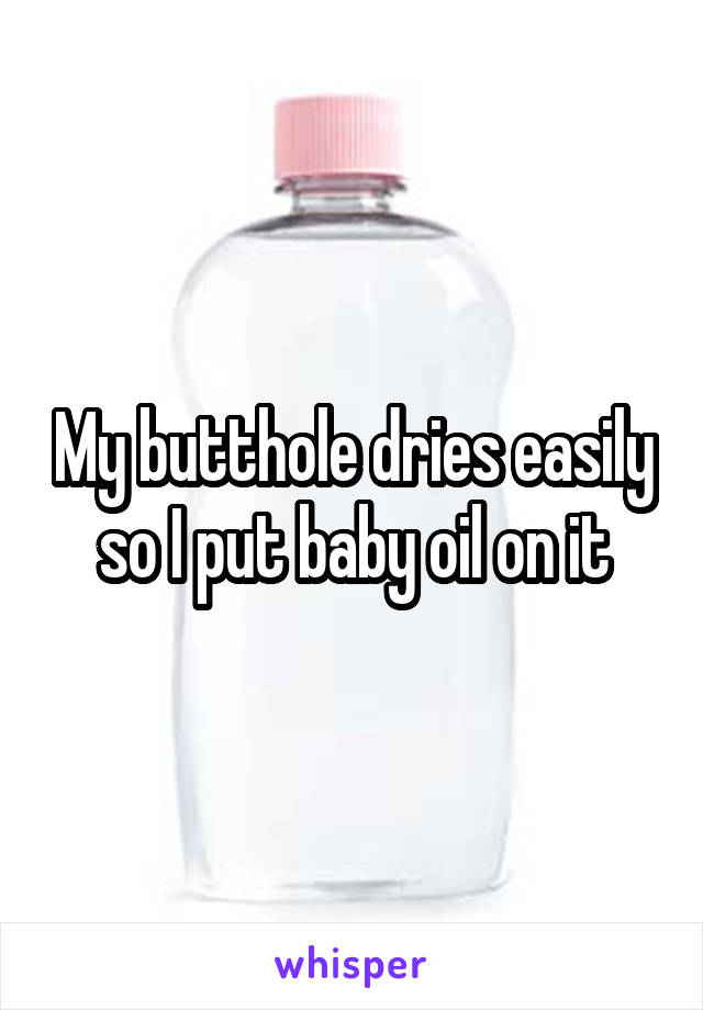 My butthole dries easily so I put baby oil on it