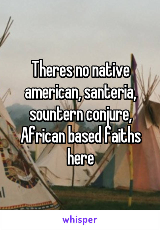 Theres no native american, santeria, sountern conjure, African based faiths here