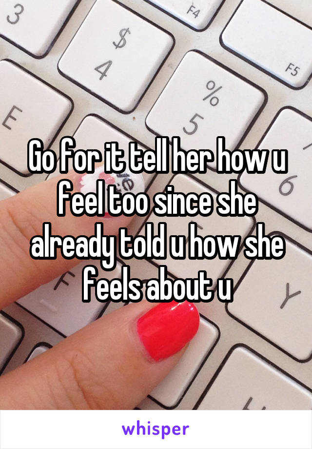 Go for it tell her how u feel too since she already told u how she feels about u