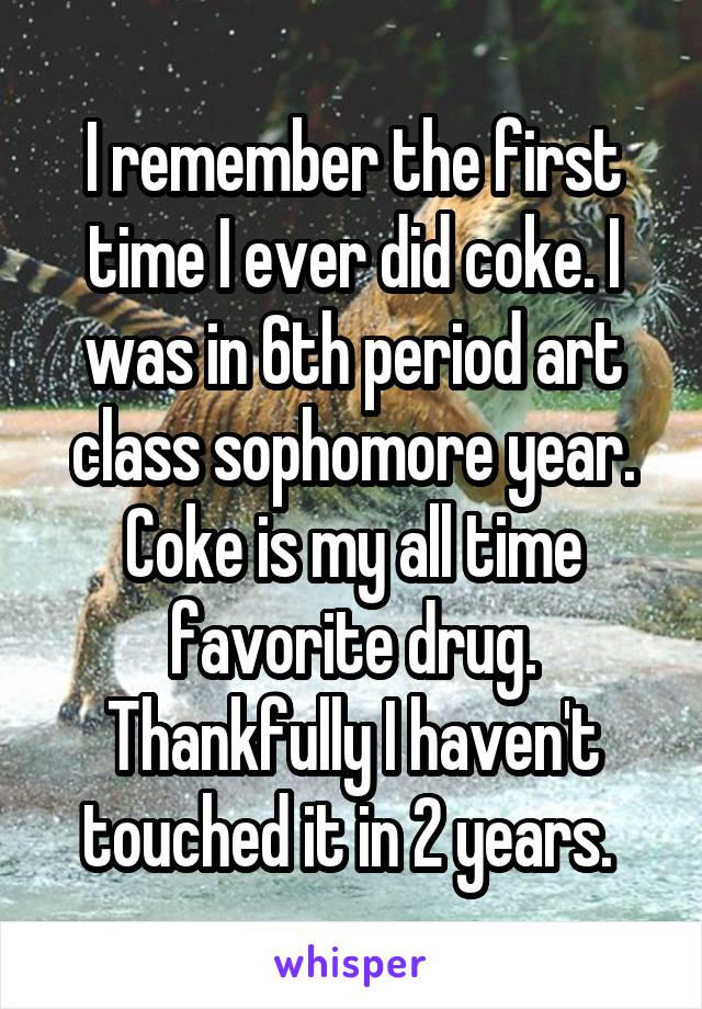 I remember the first time I ever did coke. I was in 6th period art class sophomore year. Coke is my all time favorite drug. Thankfully I haven't touched it in 2 years. 