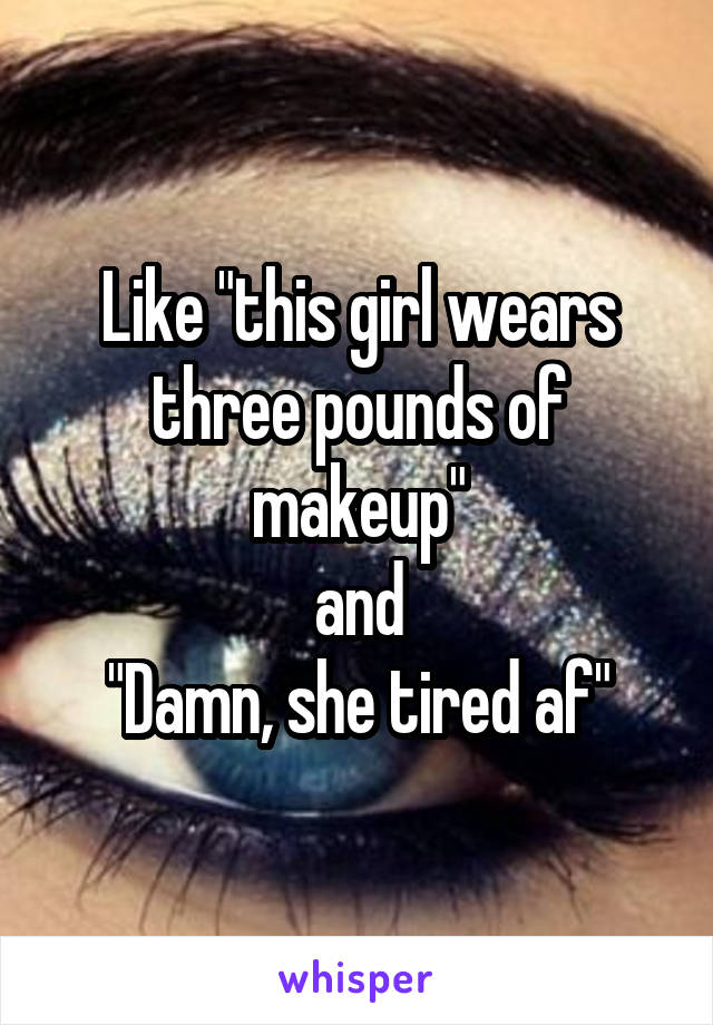 Like "this girl wears three pounds of makeup"
and
"Damn, she tired af"