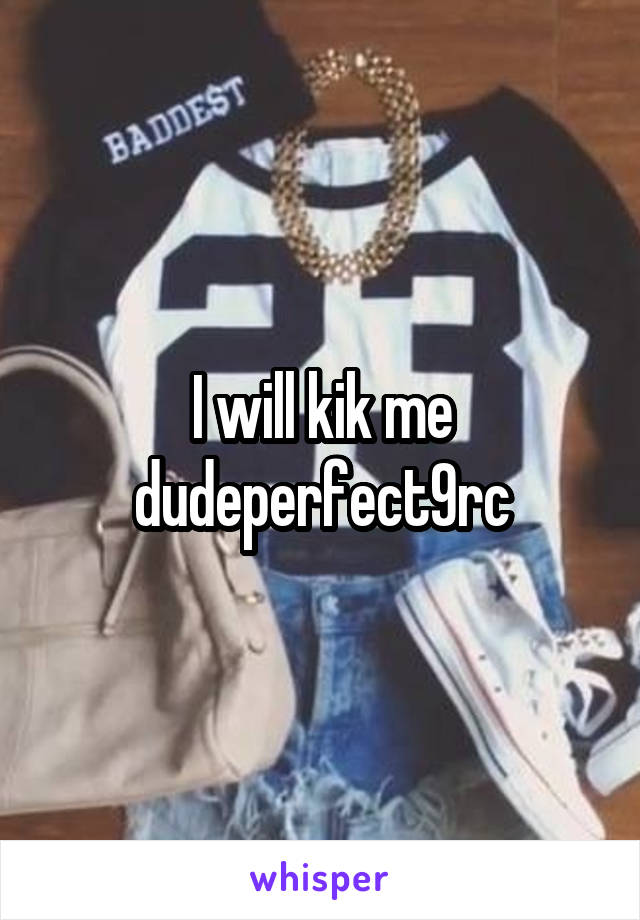 I will kik me dudeperfect9rc