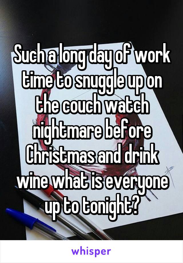 Such a long day of work time to snuggle up on the couch watch nightmare before Christmas and drink wine what is everyone up to tonight?