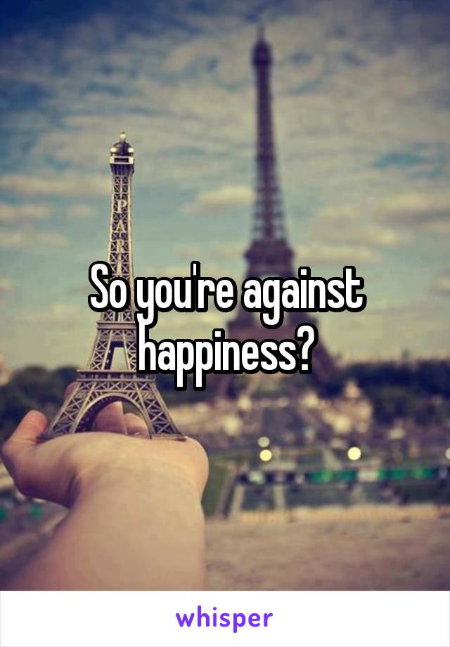 So you're against happiness?