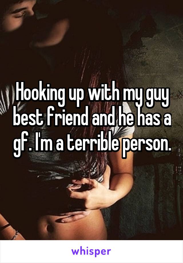 Hooking up with my guy best friend and he has a gf. I'm a terrible person. 