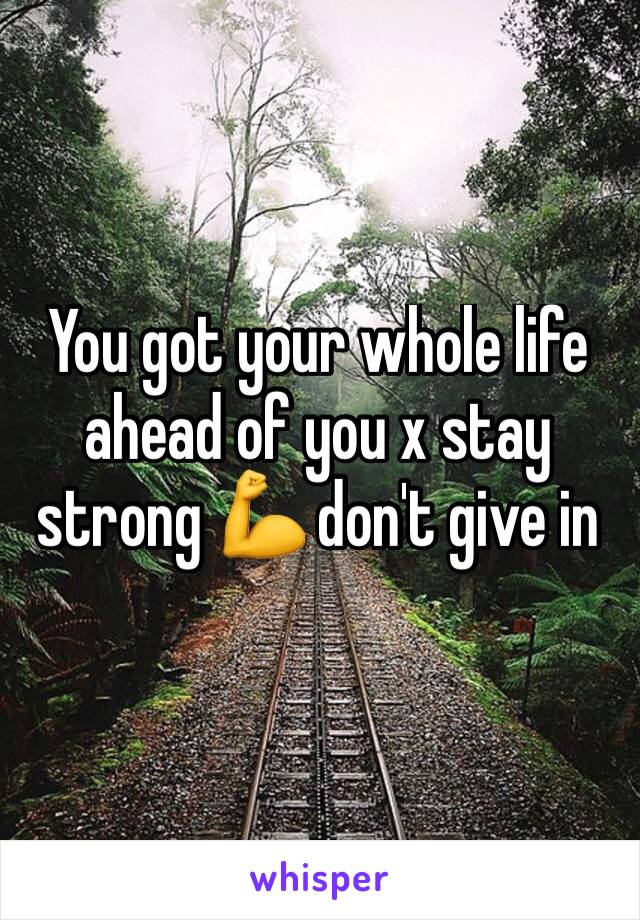 You got your whole life ahead of you x stay strong 💪 don't give in