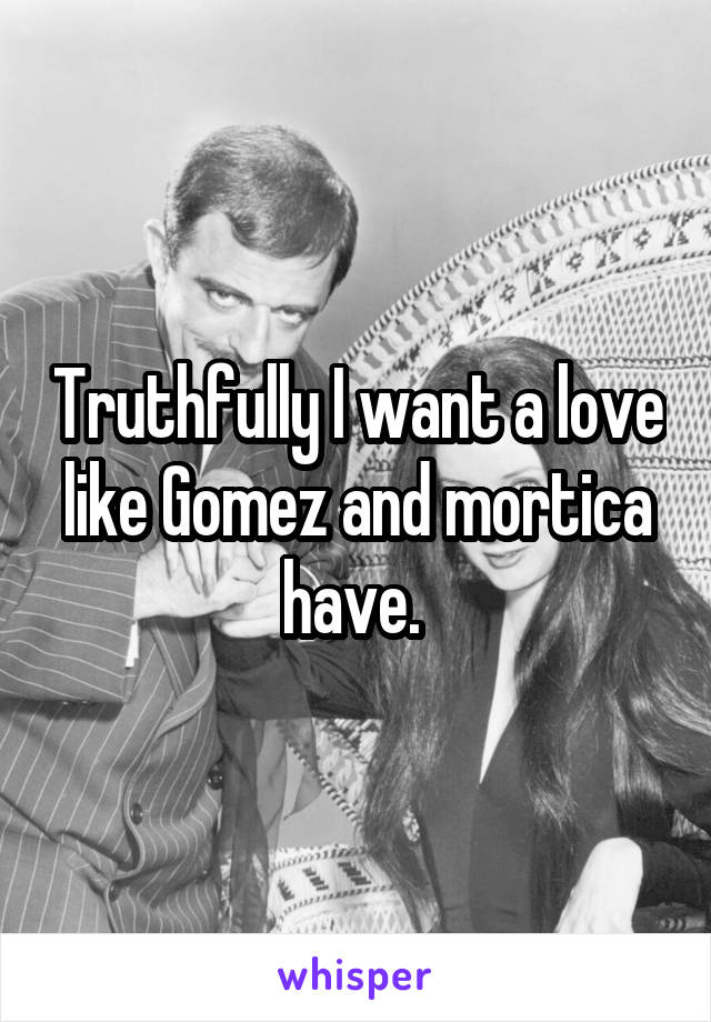 Truthfully I want a love like Gomez and mortica have. 