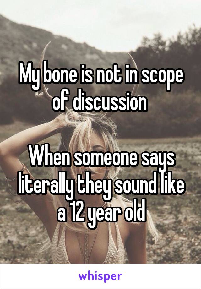 My bone is not in scope of discussion 

When someone says literally they sound like a 12 year old