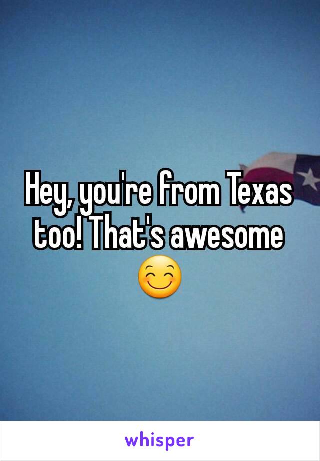 Hey, you're from Texas too! That's awesome 😊