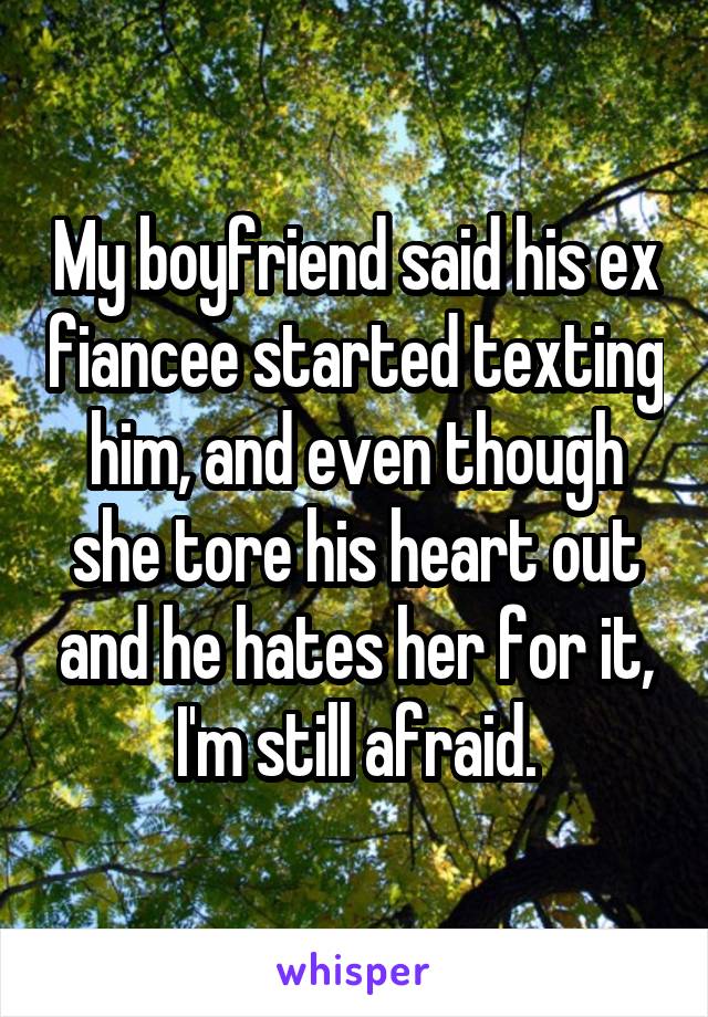My boyfriend said his ex fiancee started texting him, and even though she tore his heart out and he hates her for it, I'm still afraid.