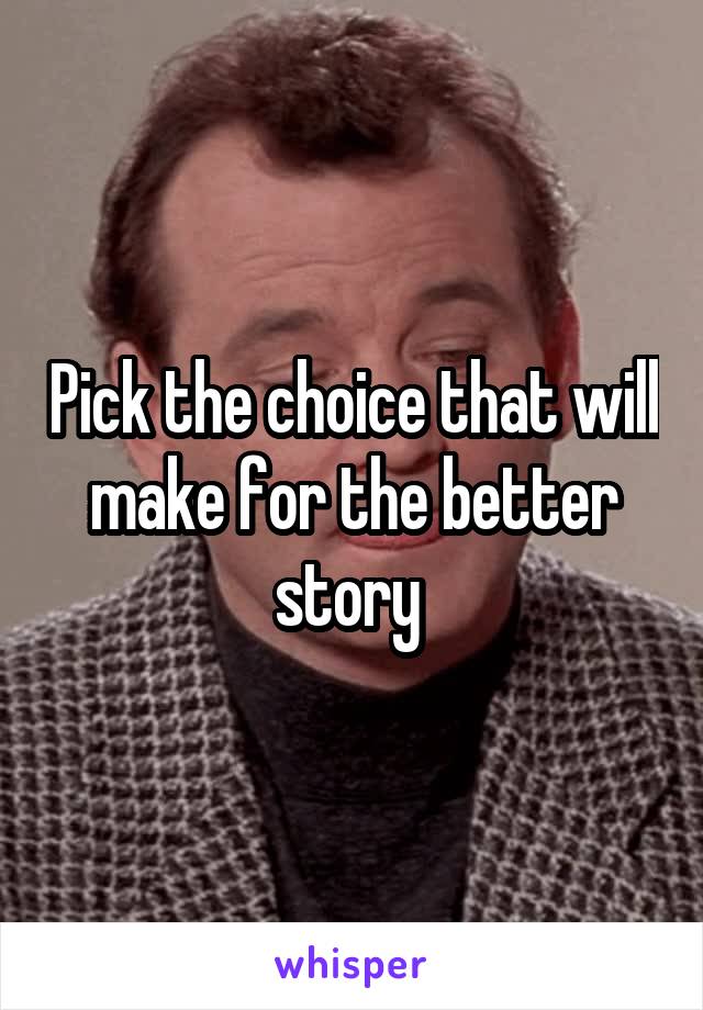 Pick the choice that will make for the better story 