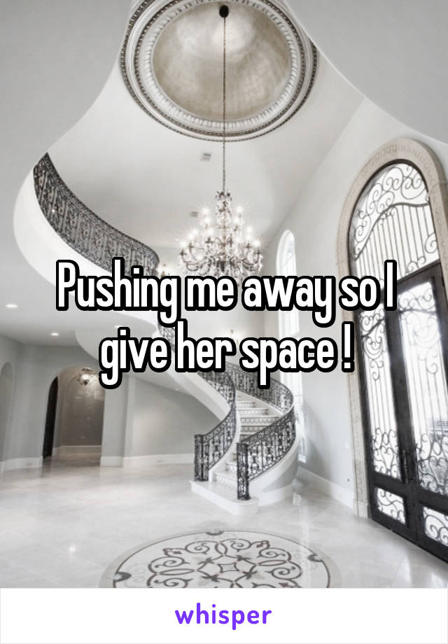 Pushing me away so I give her space !