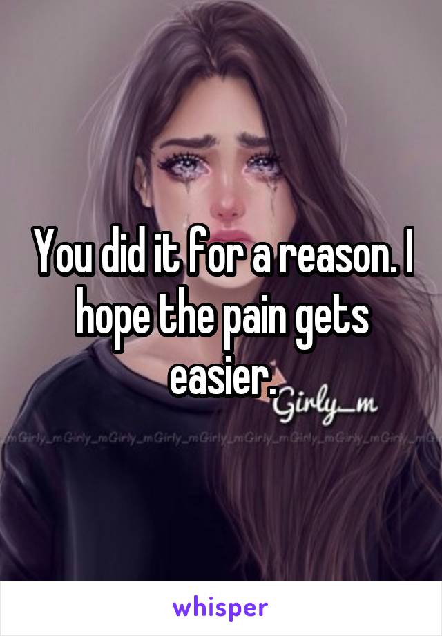 You did it for a reason. I hope the pain gets easier.