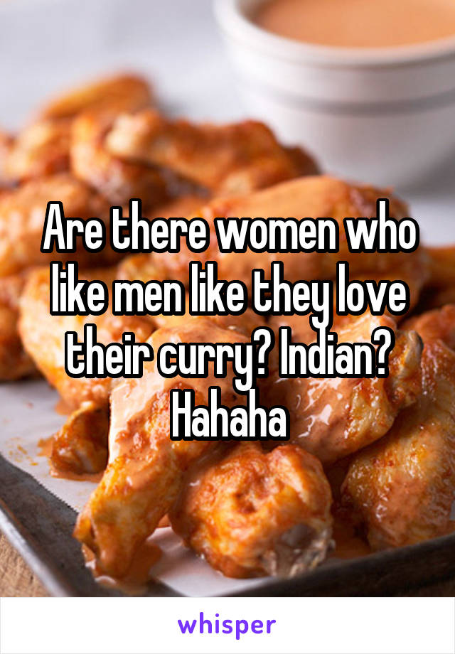 Are there women who like men like they love their curry? Indian? Hahaha