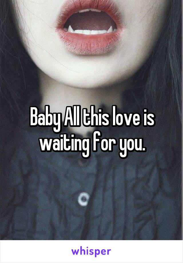 Baby All this love is waiting for you.