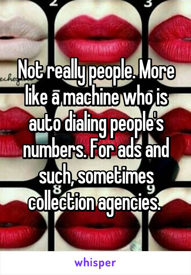 Not really people. More like a machine who is auto dialing people's numbers. For ads and such, sometimes collection agencies. 