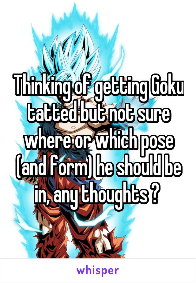 Thinking of getting Goku tatted but not sure where or which pose (and form) he should be in, any thoughts ? 